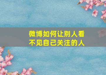 微博如何让别人看不见自己关注的人