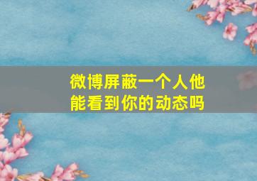 微博屏蔽一个人他能看到你的动态吗