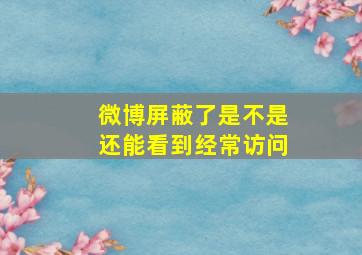 微博屏蔽了是不是还能看到经常访问