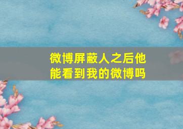 微博屏蔽人之后他能看到我的微博吗