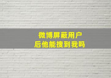 微博屏蔽用户后他能搜到我吗