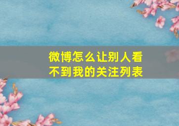 微博怎么让别人看不到我的关注列表