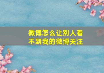 微博怎么让别人看不到我的微博关注