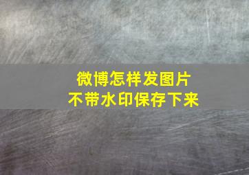 微博怎样发图片不带水印保存下来