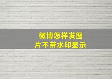 微博怎样发图片不带水印显示