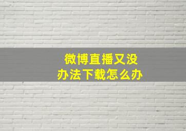 微博直播又没办法下载怎么办