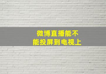 微博直播能不能投屏到电视上