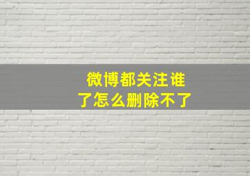 微博都关注谁了怎么删除不了