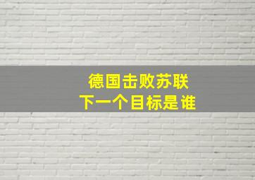 德国击败苏联下一个目标是谁