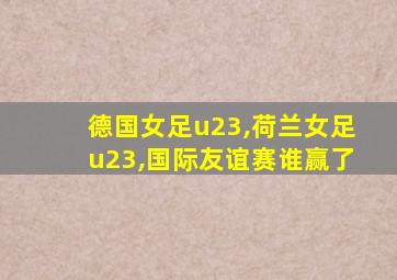 德国女足u23,荷兰女足u23,国际友谊赛谁赢了