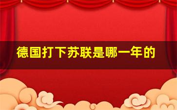 德国打下苏联是哪一年的