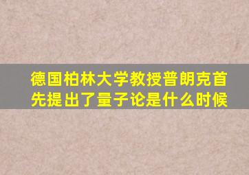 德国柏林大学教授普朗克首先提出了量子论是什么时候