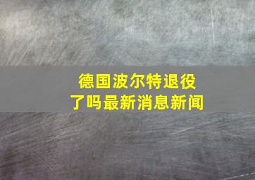 德国波尔特退役了吗最新消息新闻