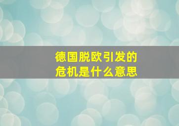 德国脱欧引发的危机是什么意思