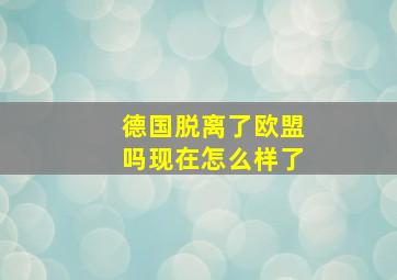 德国脱离了欧盟吗现在怎么样了