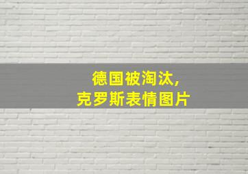 德国被淘汰,克罗斯表情图片