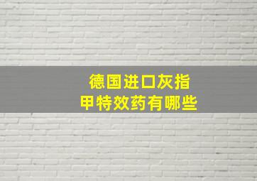 德国进口灰指甲特效药有哪些