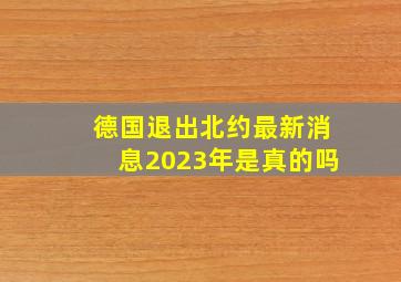 德国退出北约最新消息2023年是真的吗