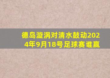 德岛漩涡对清水鼓动2024年9月18号足球赛谁赢