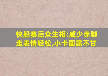 快船赛后众生相:威少赤脚走表情轻松,小卡面露不甘