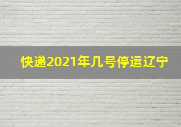 快递2021年几号停运辽宁