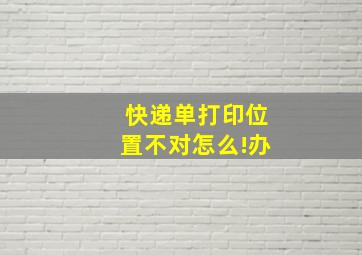 快递单打印位置不对怎么!办