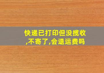 快递已打印但没揽收,不寄了,会退运费吗