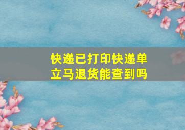 快递已打印快递单立马退货能查到吗