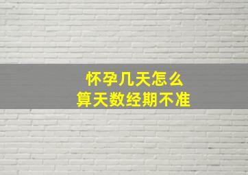 怀孕几天怎么算天数经期不准