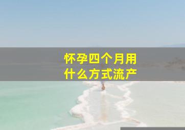 怀孕四个月用什么方式流产