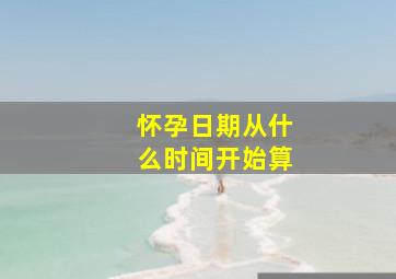 怀孕日期从什么时间开始算