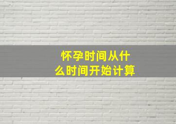 怀孕时间从什么时间开始计算