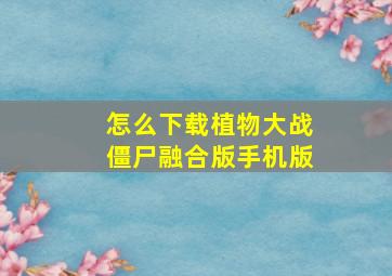 怎么下载植物大战僵尸融合版手机版