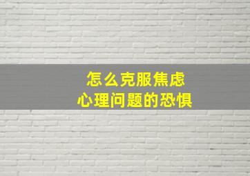 怎么克服焦虑心理问题的恐惧