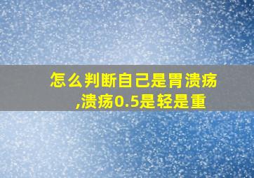 怎么判断自己是胃溃疡,溃疡0.5是轻是重