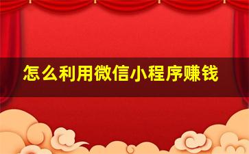 怎么利用微信小程序赚钱