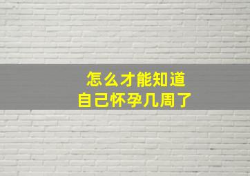 怎么才能知道自己怀孕几周了