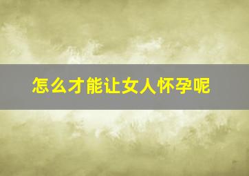 怎么才能让女人怀孕呢