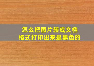 怎么把图片转成文档格式打印出来是黑色的