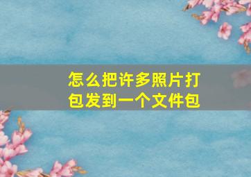 怎么把许多照片打包发到一个文件包