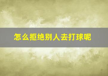 怎么拒绝别人去打球呢