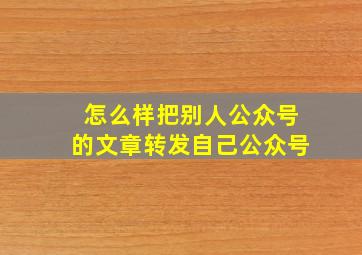 怎么样把别人公众号的文章转发自己公众号