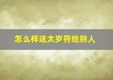 怎么样送太岁符给别人