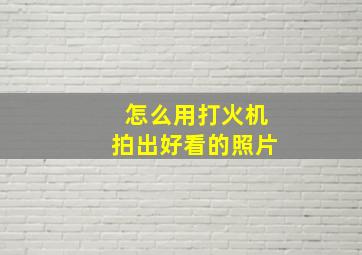 怎么用打火机拍出好看的照片