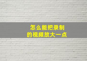 怎么能把录制的视频放大一点