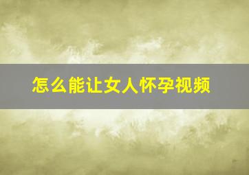 怎么能让女人怀孕视频