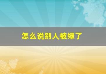 怎么说别人被绿了