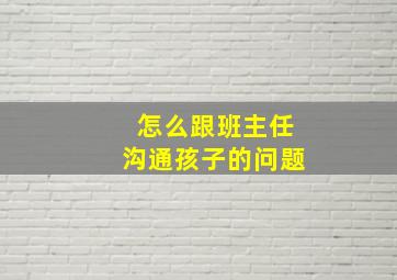 怎么跟班主任沟通孩子的问题