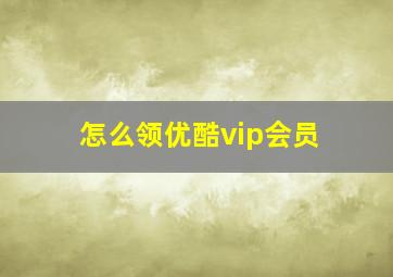 怎么领优酷vip会员