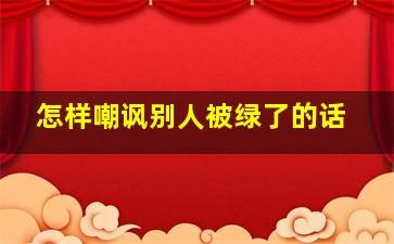 怎样嘲讽别人被绿了的话